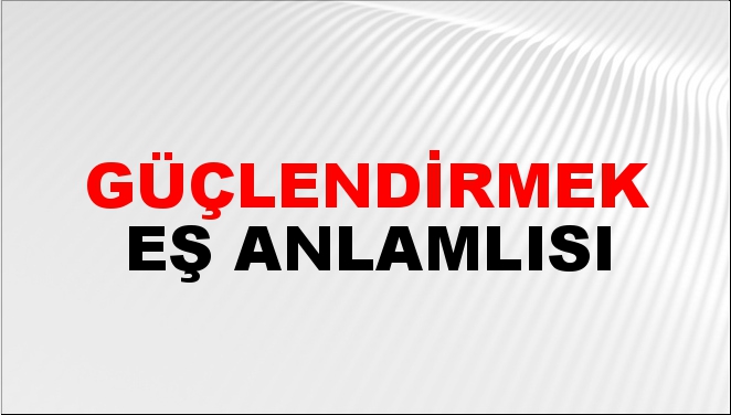 Güçlendirmek Eş Anlamlısı Nedir?