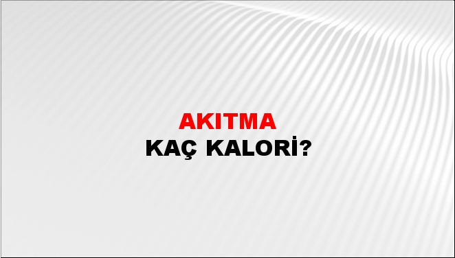 Akıtma + kaç kalori