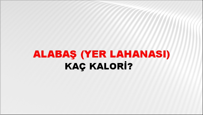 Alabaş (Yer Lahanası) + kaç kalori