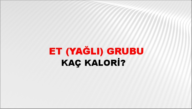 Et (yağlı) Grubu + kaç kalori