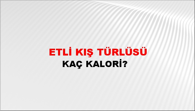 Etli Kış Türlüsü + kaç kalori