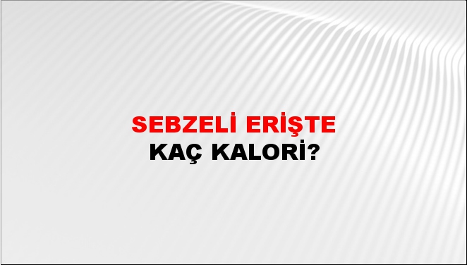 Sebzeli Erişte + kaç kalori