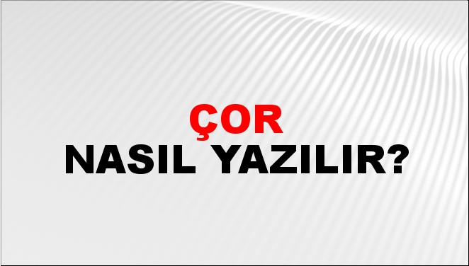 Çor Nasıl Yazılır?
