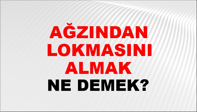 Ağzından Lokmasını Almak Ne Demek?