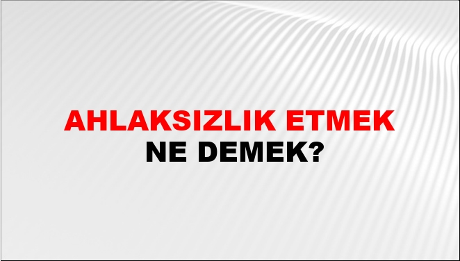 Ahlaksızlık Etmek Ne Demek?