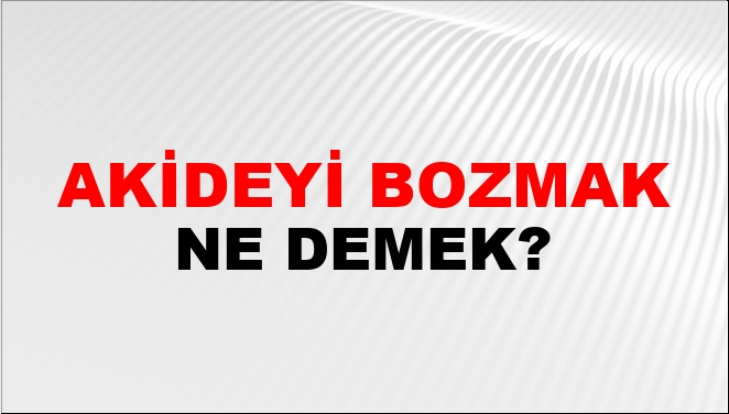 Akideyi Bozmak (Veya Akidesi Bozulmak) Ne Demek?