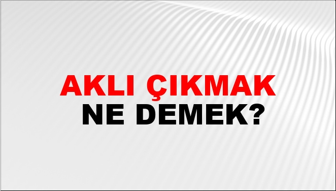 Aklı Çıkmak Ne Demek?