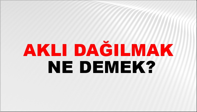Aklı Dağılmak Ne Demek?