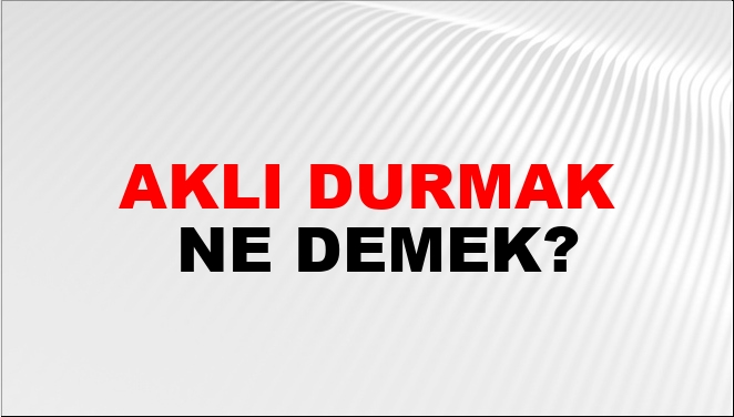 Aklı Durmak Ne Demek?
