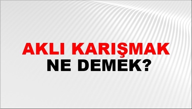 Aklı Karışmak Ne Demek?