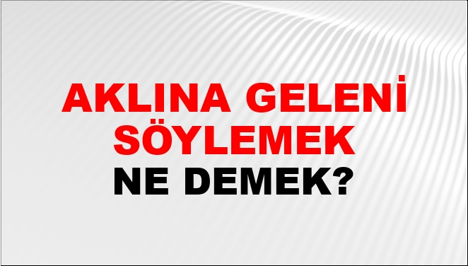 Aklına Geleni Söylemek Ne Demek?