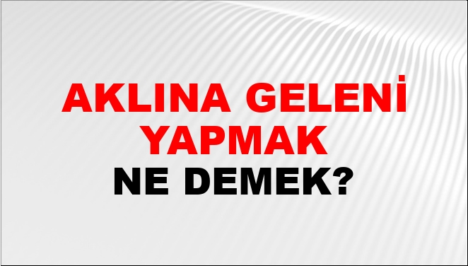 Aklına Geleni Yapmak Ne Demek?