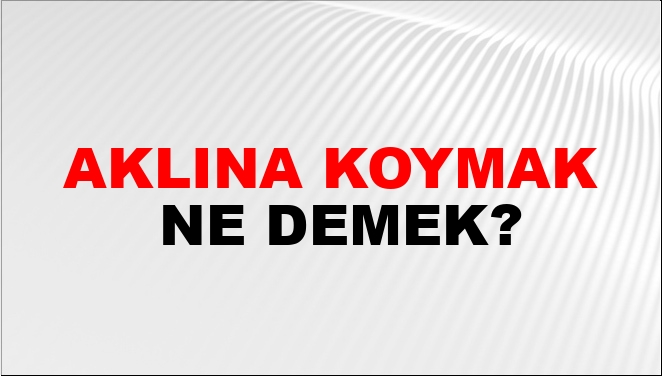 Aklına Koymak Ne Demek?