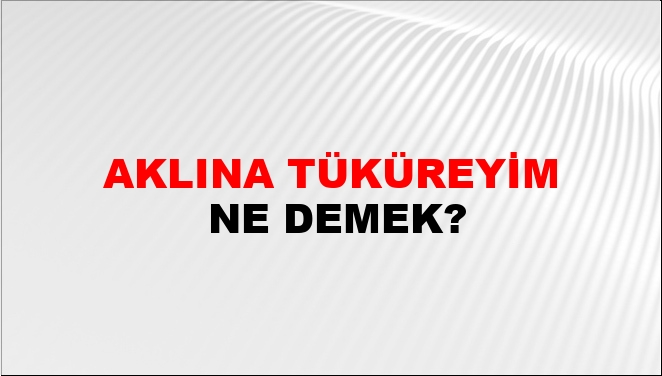 Aklına Tüküreyim Ne Demek?