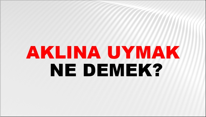 Aklına Uymak Ne Demek?