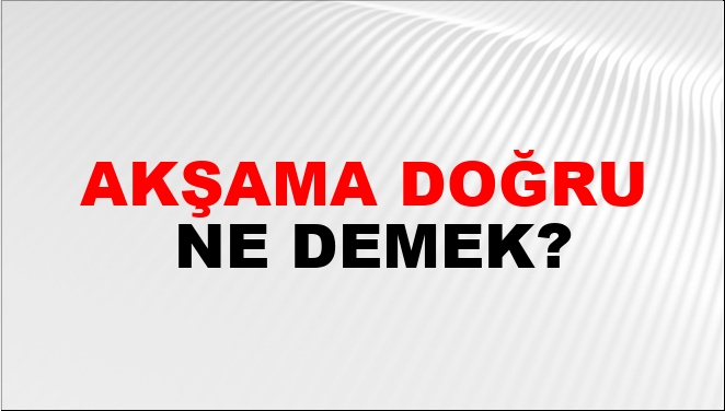 Akşama Doğru Ne Demek?