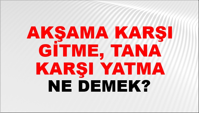 Akşama Karşı Gitme, Tana Karşı Yatma Ne Demek?
