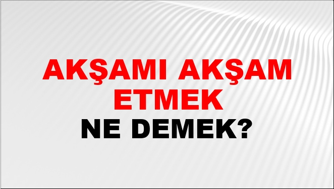 Akşamı Akşam Etmek Ne Demek?