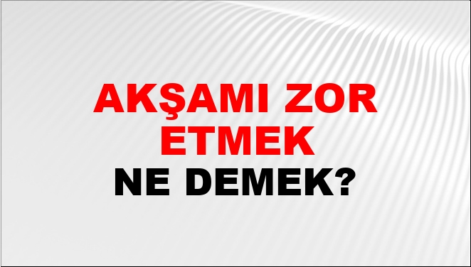 Akşamı Zor Etmek Ne Demek?