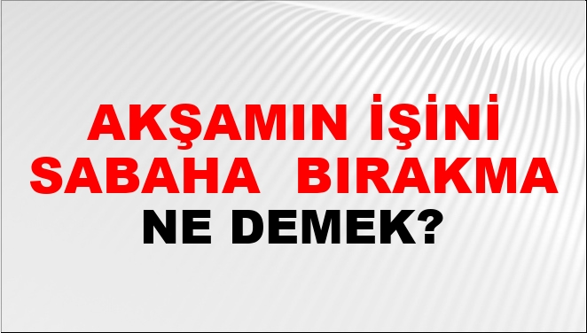 Akşamın İşini Sabaha (Veya Yarına) Bırakma Ne Demek?