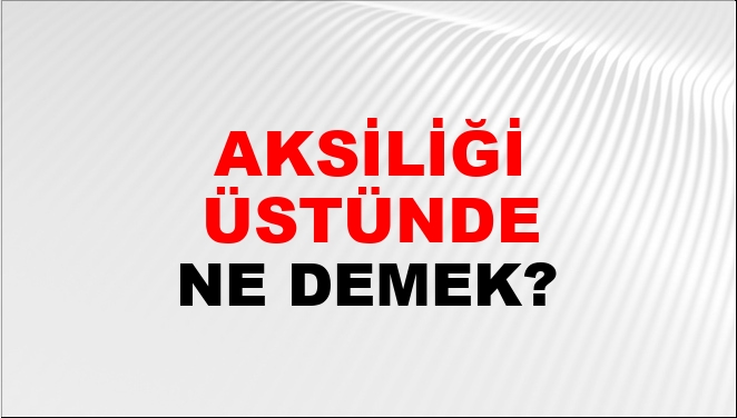 Aksiliği Üstünde (Olmak) Ne Demek?