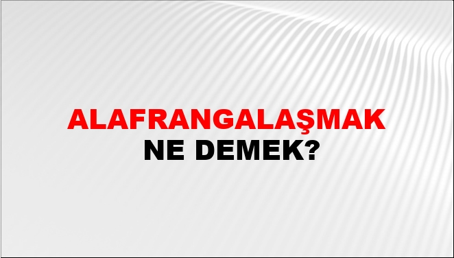 Alafrangalaşmak Ne Demek?