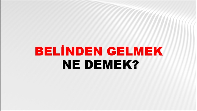 Belinden Gelmek Nasıl Yazılır?