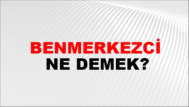 Benmerkezci Ne Demek?