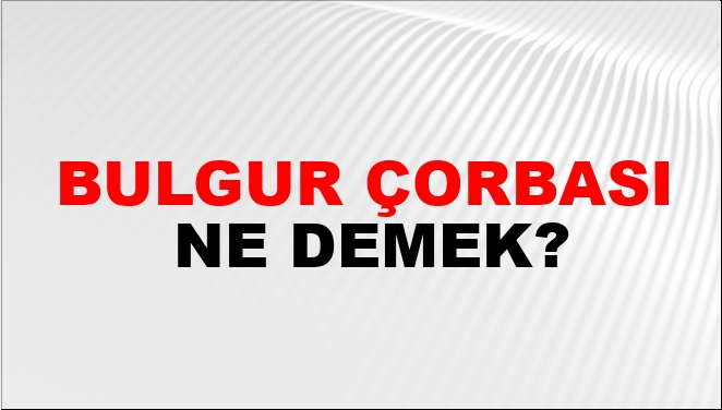Bulgur Çorbası Ne Demek? Bulgur Çorbası Kelimesinin TDK Sözlük Anlamı