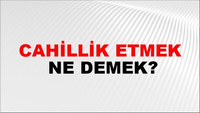 Cahillik Etmek Ne Demek?