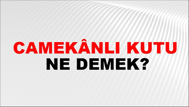 Camekânlı Kutu Ne Demek?