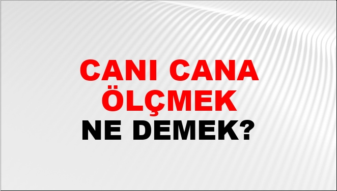Canı Cana Ölçmek Ne Demek?
