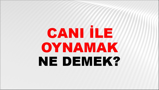 Canı İle Oynamak Ne Demek?