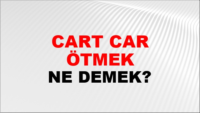 Cart Cart Ötmek Ne Demek?