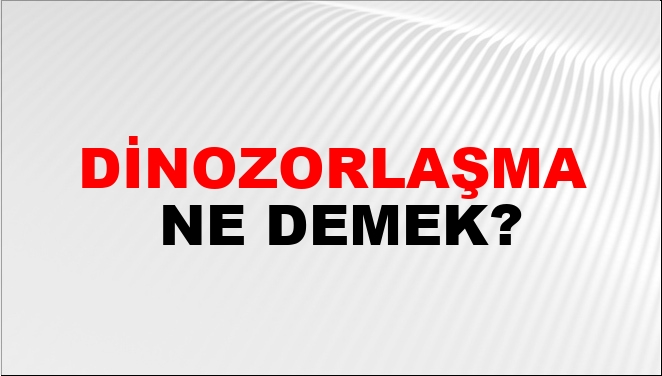 Dinozorlaşma Ne Demek?