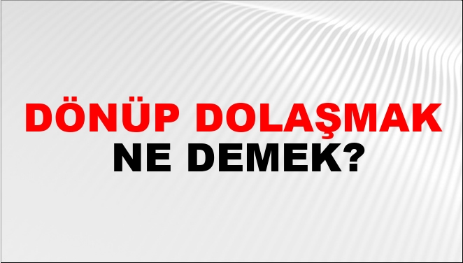 Dönüp Dolaşmak Ne Demek?