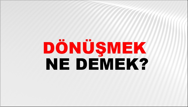Dönüşmek Ne Demek?