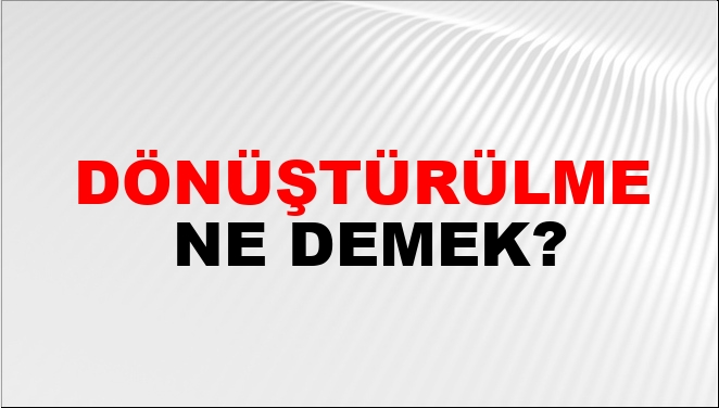 Dönüştürülme Ne Demek?