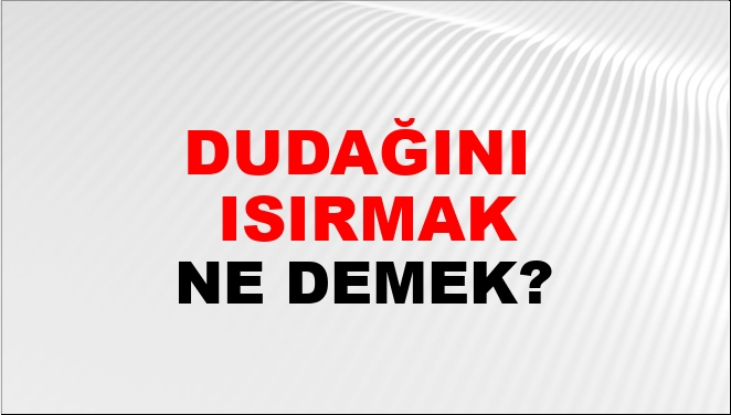 Dudağını (Veya Dudaklarını) Isırmak Ne Demek?