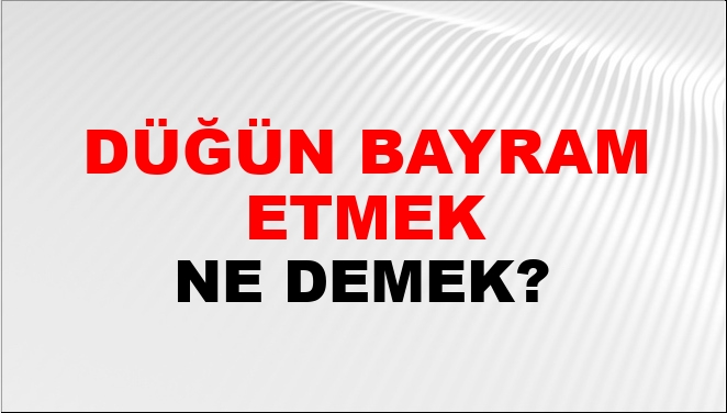 Düğün Bayram Etmek Ne Demek?