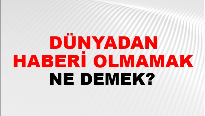 Dünyadan Haberi Olmamak Ne Demek?