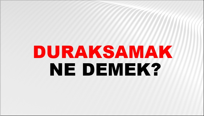 Duraksamak Ne Demek?