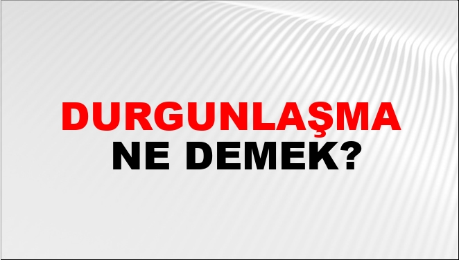 Durgunlaşma Ne Demek?