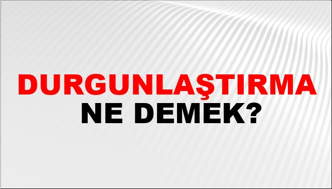 Durgunlaştırma Ne Demek?