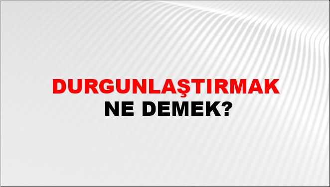 Durgunlaştırmak Ne Demek?