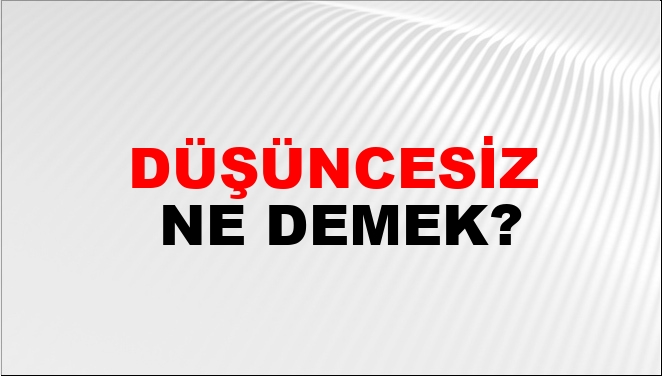 Düşüncesiz Ne Demek?