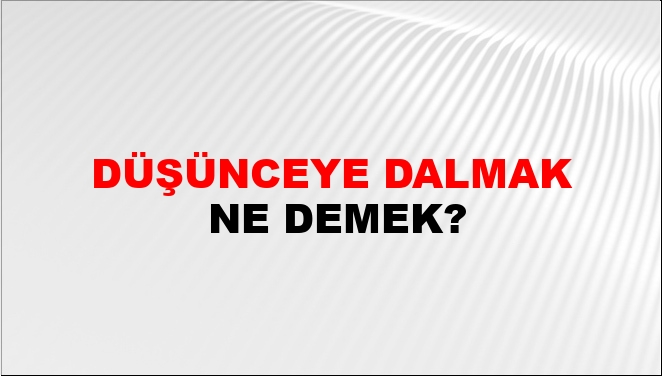 Düşünceye Dalmak Ne Demek?