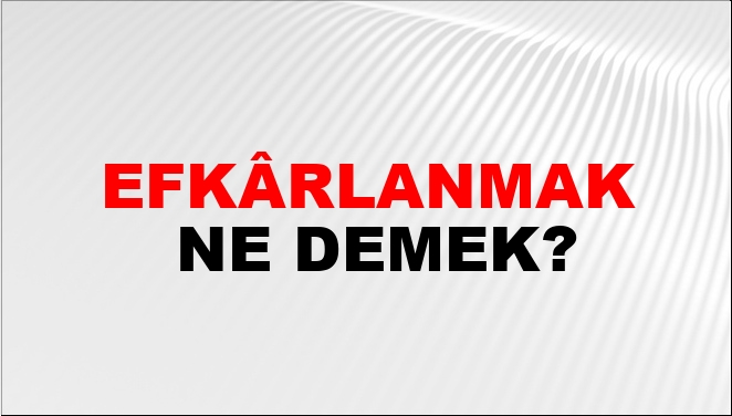 Efkârlanmak Ne Demek?