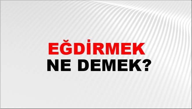 Eğdirmek Ne Demek?