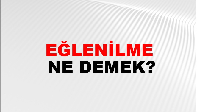 Eğlenilme Ne Demek?